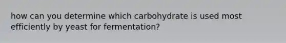 how can you determine which carbohydrate is used most efficiently by yeast for fermentation?