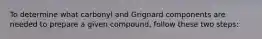 To determine what carbonyl and Grignard components are needed to prepare a given compound, follow these two steps: