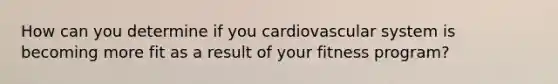 How can you determine if you cardiovascular system is becoming more fit as a result of your fitness program?