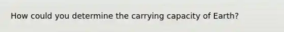 How could you determine the carrying capacity of Earth?