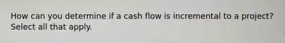 How can you determine if a cash flow is incremental to a project? Select all that apply.