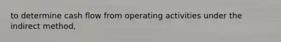 to determine cash flow from operating activities under the indirect method,