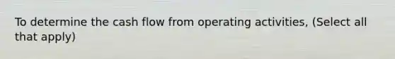 To determine the cash flow from operating activities, (Select all that apply)