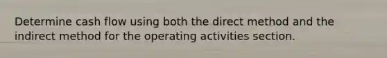 Determine cash flow using both the direct method and the indirect method for the operating activities section.