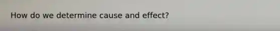 How do we determine cause and effect?