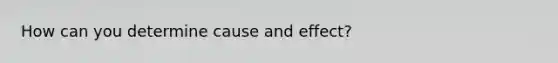 How can you determine cause and effect?