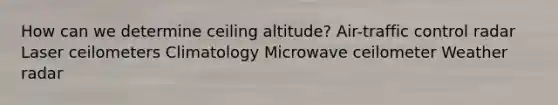 How can we determine ceiling altitude? Air-traffic control radar Laser ceilometers Climatology Microwave ceilometer Weather radar