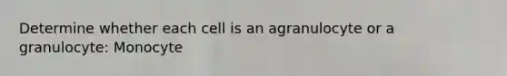 Determine whether each cell is an agranulocyte or a granulocyte: Monocyte