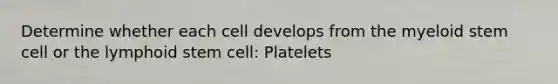 Determine whether each cell develops from the myeloid stem cell or the lymphoid stem cell: Platelets