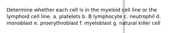 Determine whether each cell is in the myeloid cell line or the lymphoid cell line. a. platelets b. B lymphocyte c. neutrophil d. monoblast e. proerythroblast f. myeloblast g. natural killer cell