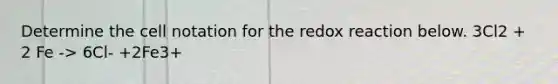 Determine the cell notation for the redox reaction below. 3Cl2 + 2 Fe -> 6Cl- +2Fe3+