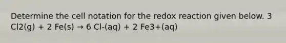 Determine the cell notation for the redox reaction given below. 3 Cl2(g) + 2 Fe(s) → 6 Cl-(aq) + 2 Fe3+(aq)