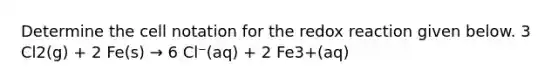 Determine the cell notation for the redox reaction given below. 3 Cl2(g) + 2 Fe(s) → 6 Cl⁻(aq) + 2 Fe3+(aq)