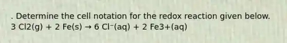 . Determine the cell notation for the redox reaction given below. 3 Cl2(g) + 2 Fe(s) → 6 Cl⁻(aq) + 2 Fe3+(aq)