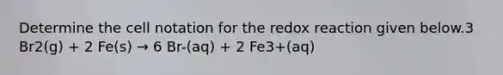 Determine the cell notation for the redox reaction given below.3 Br2(g) + 2 Fe(s) → 6 Br-(aq) + 2 Fe3+(aq)