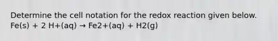 Determine the cell notation for the redox reaction given below. Fe(s) + 2 H+(aq) → Fe2+(aq) + H2(g)