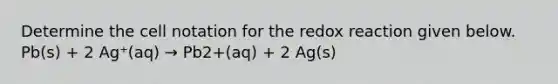 Determine the cell notation for the redox reaction given below. Pb(s) + 2 Ag⁺(aq) → Pb2+(aq) + 2 Ag(s)