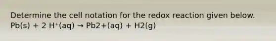 Determine the cell notation for the redox reaction given below. Pb(s) + 2 H⁺(aq) → Pb2+(aq) + H2(g)