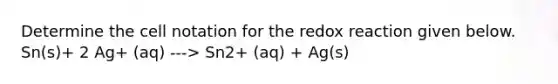 Determine the cell notation for the redox reaction given below. Sn(s)+ 2 Ag+ (aq) ---> Sn2+ (aq) + Ag(s)