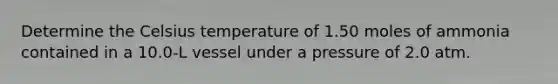 Determine the Celsius temperature of 1.50 moles of ammonia contained in a 10.0-L vessel under a pressure of 2.0 atm.