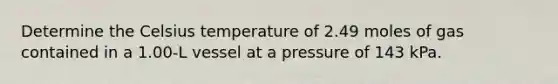 Determine the Celsius temperature of 2.49 moles of gas contained in a 1.00-L vessel at a pressure of 143 kPa.