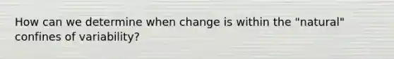 How can we determine when change is within the "natural" confines of variability?