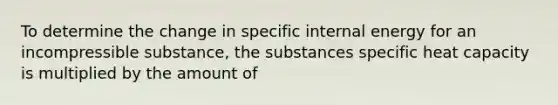 To determine the change in specific internal energy for an incompressible substance, the substances specific heat capacity is multiplied by the amount of