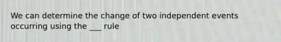 We can determine the change of two independent events occurring using the ___ rule