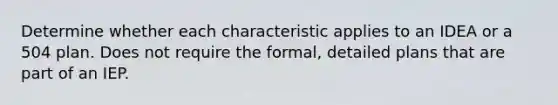 Determine whether each characteristic applies to an IDEA or a 504 plan. Does not require the formal, detailed plans that are part of an IEP.