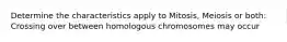 Determine the characteristics apply to Mitosis, Meiosis or both: Crossing over between homologous chromosomes may occur