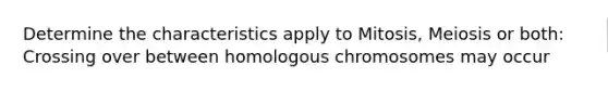 Determine the characteristics apply to Mitosis, Meiosis or both: Crossing over between homologous chromosomes may occur