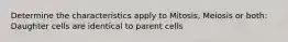 Determine the characteristics apply to Mitosis, Meiosis or both: Daughter cells are identical to parent cells