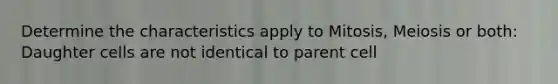 Determine the characteristics apply to Mitosis, Meiosis or both: Daughter cells are not identical to parent cell