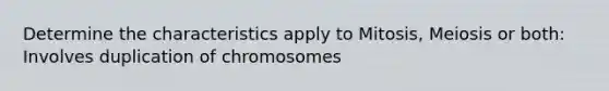 Determine the characteristics apply to Mitosis, Meiosis or both: Involves duplication of chromosomes