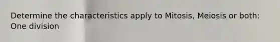 Determine the characteristics apply to Mitosis, Meiosis or both: One division