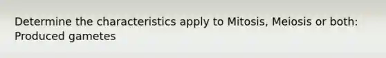 Determine the characteristics apply to Mitosis, Meiosis or both: Produced gametes