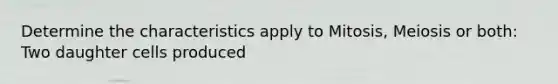 Determine the characteristics apply to Mitosis, Meiosis or both: Two daughter cells produced