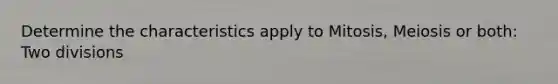 Determine the characteristics apply to Mitosis, Meiosis or both: Two divisions
