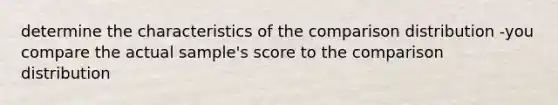 determine the characteristics of the comparison distribution -you compare the actual sample's score to the comparison distribution