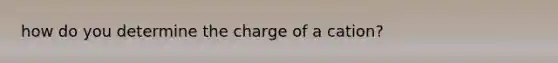 how do you determine the charge of a cation?