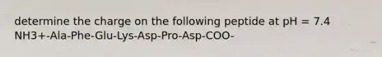 determine the charge on the following peptide at pH = 7.4 NH3+-Ala-Phe-Glu-Lys-Asp-Pro-Asp-COO-