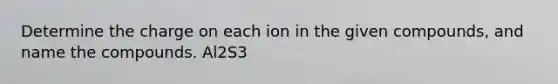 Determine the charge on each ion in the given compounds, and name the compounds. Al2S3