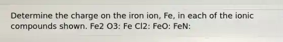 Determine the charge on the iron ion, Fe, in each of the ionic compounds shown. Fe2 O3: Fe Cl2: FeO: FeN: