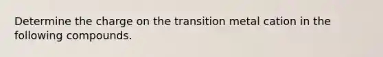 Determine the charge on the transition metal cation in the following compounds.