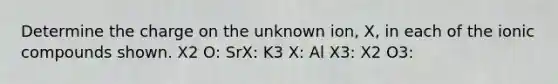 Determine the charge on the unknown ion, X, in each of the ionic compounds shown. X2 O: SrX: K3 X: Al X3: X2 O3: