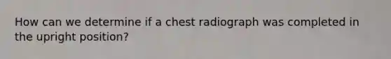 How can we determine if a chest radiograph was completed in the upright position?