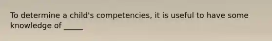 To determine a child's competencies, it is useful to have some knowledge of _____