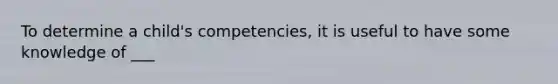 To determine a child's competencies, it is useful to have some knowledge of ___