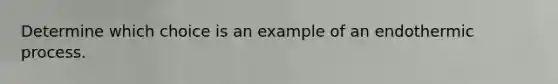 Determine which choice is an example of an endothermic process.