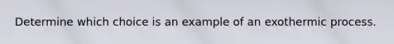 Determine which choice is an example of an exothermic process.